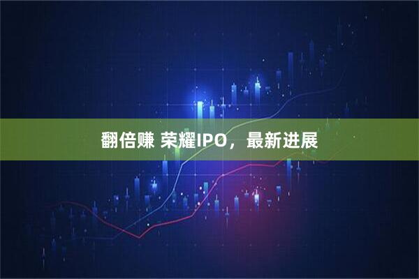 翻倍赚 荣耀IPO，最新进展