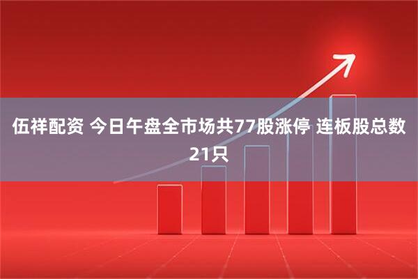 伍祥配资 今日午盘全市场共77股涨停 连板股总数21只