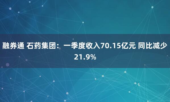 融券通 石药集团：一季度收入70.15亿元 同比减少21.9%
