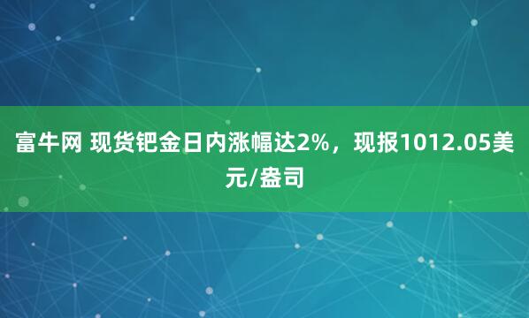 富牛网 现货钯金日内涨幅达2%，现报1012.05美元/盎司