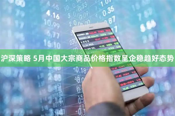 沪深策略 5月中国大宗商品价格指数呈企稳趋好态势