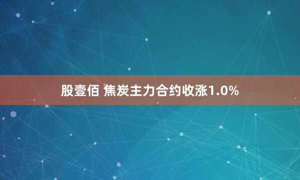 股壹佰 焦炭主力合约收涨1.0%