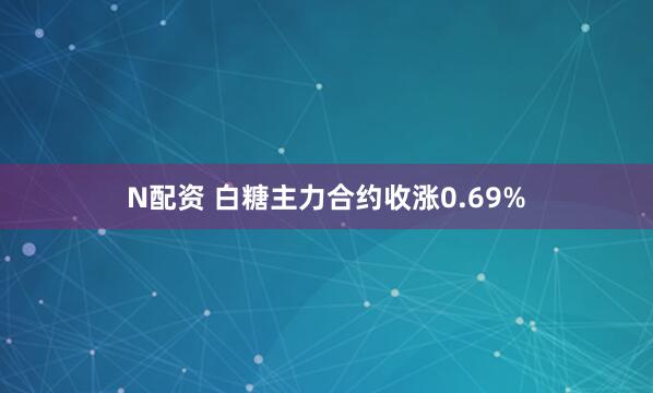 N配资 白糖主力合约收涨0.69%