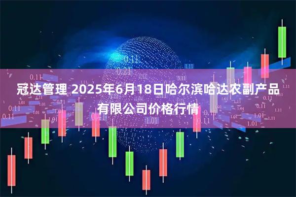 冠达管理 2025年6月18日哈尔滨哈达农副产品有限公司价格行情