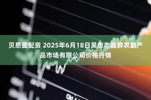 贝思盈配资 2025年6月18日吴忠市鑫鲜农副产品市场有限公司价格行情