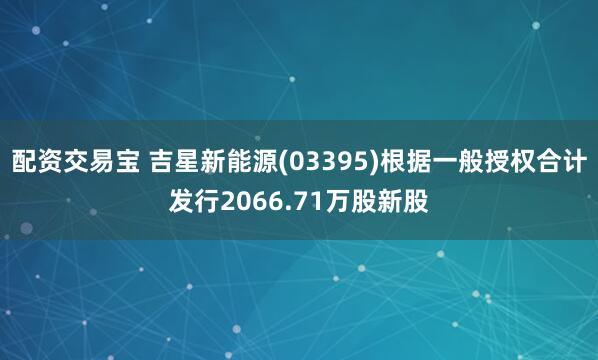 配资交易宝 吉星新能源(03395)根据一般授权合计发行2066.71万股新股