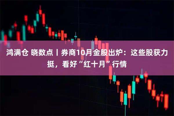鸿满仓 晓数点丨券商10月金股出炉：这些股获力挺，看好“红十月”行情