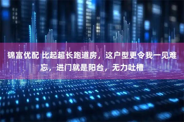 锦富优配 比起超长跑道房，这户型更令我一见难忘，进门就是阳台，无力吐槽