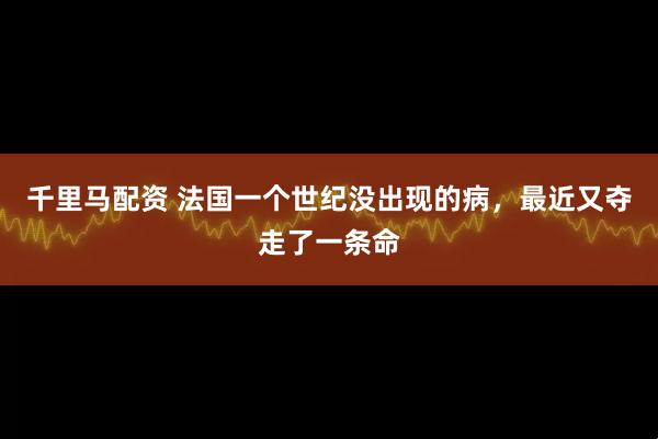 千里马配资 法国一个世纪没出现的病，最近又夺走了一条命