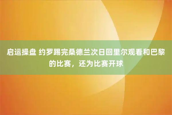 启运操盘 约罗踢完桑德兰次日回里尔观看和巴黎的比赛，还为比赛开球