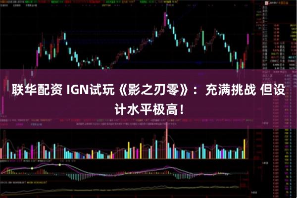 联华配资 IGN试玩《影之刃零》：充满挑战 但设计水平极高！