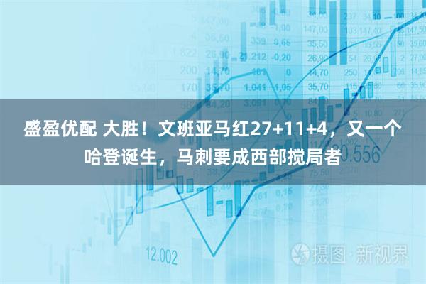 盛盈优配 大胜！文班亚马红27+11+4，又一个哈登诞生，马刺要成西部搅局者