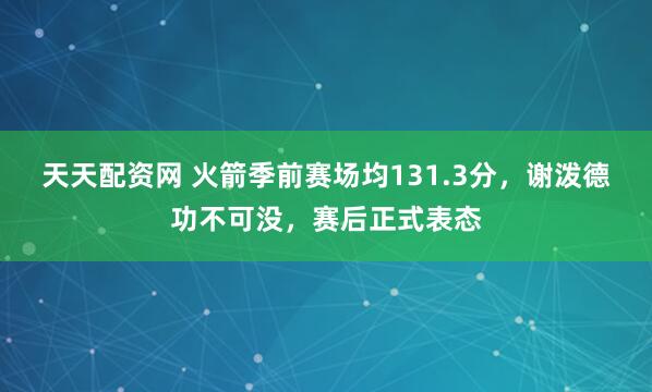 天天配资网 火箭季前赛场均131.3分，谢泼德功不可没，赛后正式表态