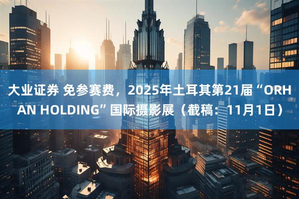 大业证券 免参赛费，2025年土耳其第21届“ORHAN HOLDING”国际摄影展（截稿：11月1日）