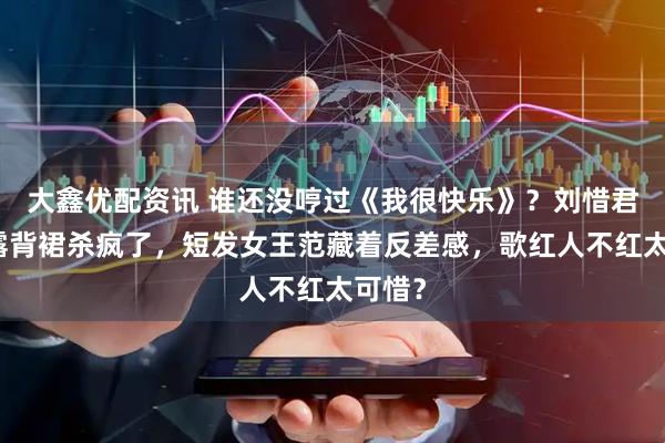 大鑫优配资讯 谁还没哼过《我很快乐》？刘惜君暗黄露背裙杀疯了，短发女王范藏着反差感，歌红人不红太可惜？