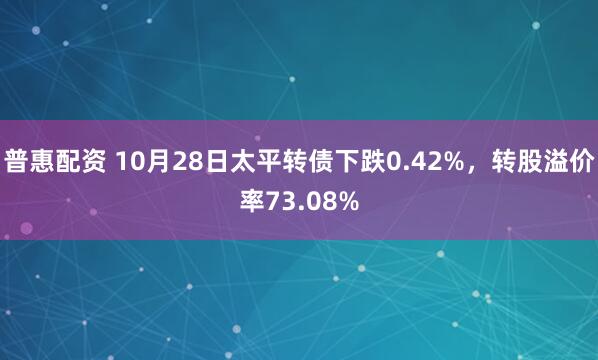 普惠配资 10月28日太平转债下跌0.42%，转股溢价率73.08%