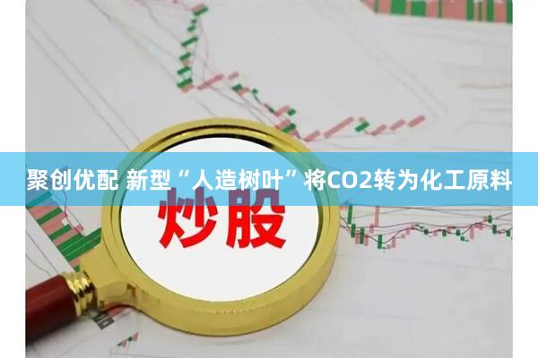 聚创优配 新型“人造树叶”将CO2转为化工原料