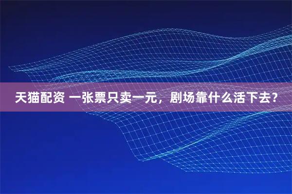 天猫配资 一张票只卖一元，剧场靠什么活下去？