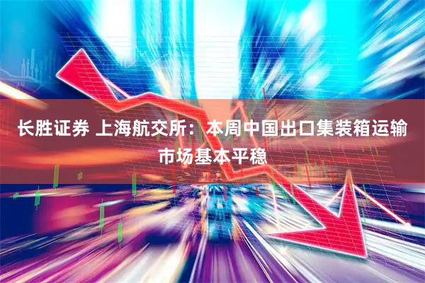长胜证券 上海航交所：本周中国出口集装箱运输市场基本平稳