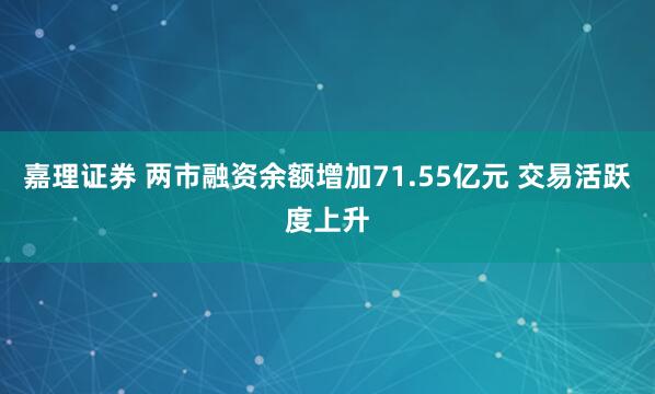 嘉理证券 两市融资余额增加71.55亿元 交易活跃度上升