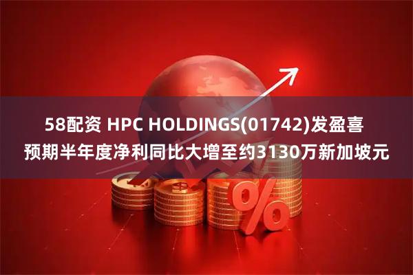 58配资 HPC HOLDINGS(01742)发盈喜 预期半年度净利同比大增至约3130万新加坡元