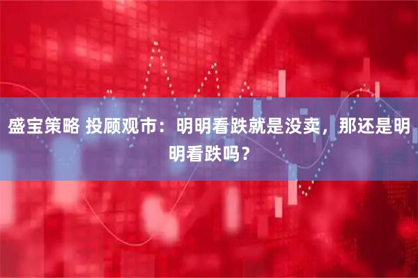 盛宝策略 投顾观市：明明看跌就是没卖，那还是明明看跌吗？