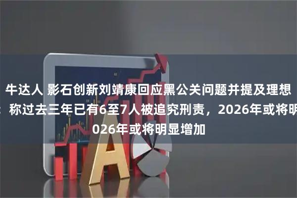 牛达人 影石创新刘靖康回应黑公关问题并提及理想MEGA：称过去三年已有6至7人被追究刑责，2026年或将明显增加