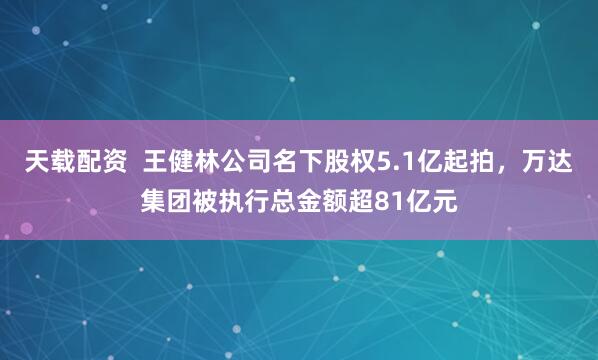 天载配资  王健林公司名下股权5.1亿起拍，万达集团被执行总金额超81亿元