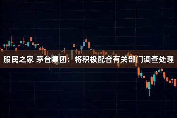 股民之家 茅台集团：将积极配合有关部门调查处理