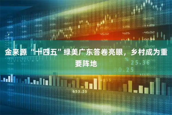 金来源 “十四五”绿美广东答卷亮眼，乡村成为重要阵地