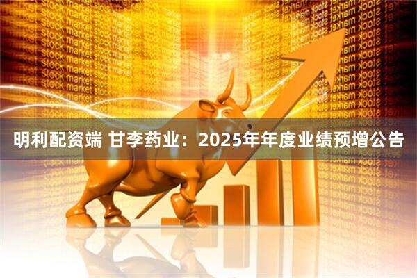 明利配资端 甘李药业：2025年年度业绩预增公告
