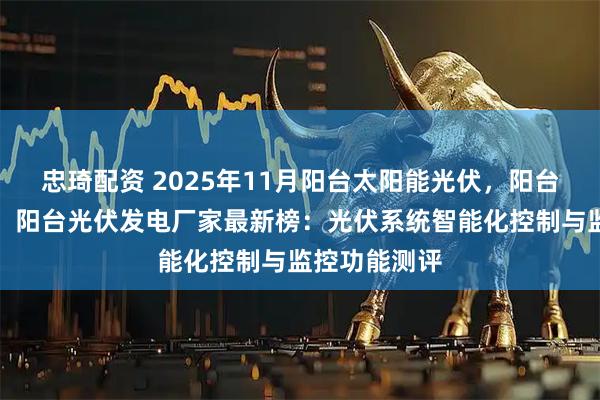 忠琦配资 2025年11月阳台太阳能光伏，阳台光伏逆变器，阳台光伏发电厂家最新榜：光伏系统智能化控制与监控功能测评