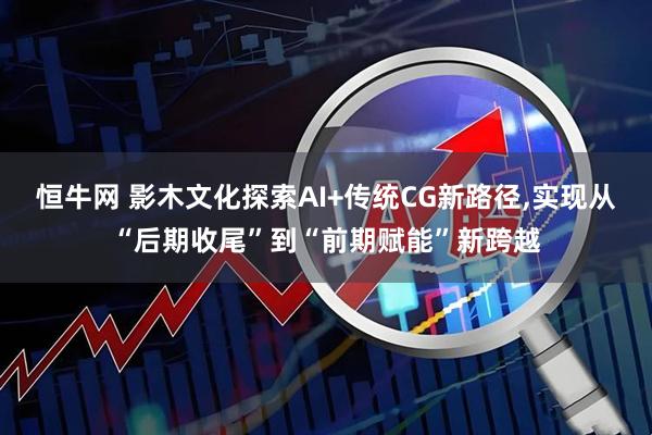 恒牛网 影木文化探索AI+传统CG新路径,实现从“后期收尾”到“前期赋能”新跨越