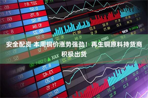 安全配资 本周铜价涨势强劲！再生铜原料持货商积极出货