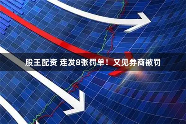 股王配资 连发8张罚单！又见券商被罚
