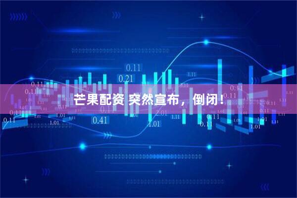 芒果配资 突然宣布，倒闭！