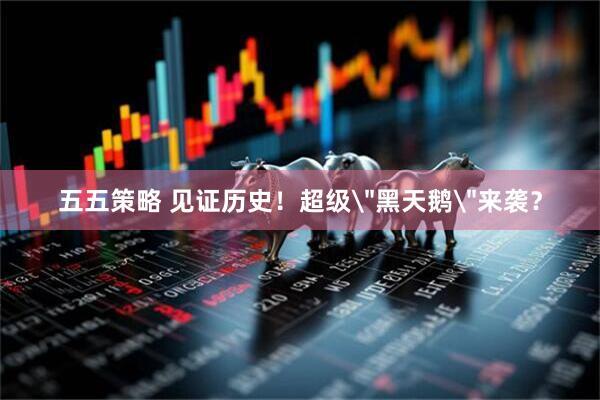 五五策略 见证历史！超级＂黑天鹅＂来袭？