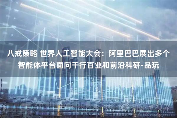 八戒策略 世界人工智能大会：阿里巴巴展出多个智能体平台面向千行百业和前沿科研-品玩