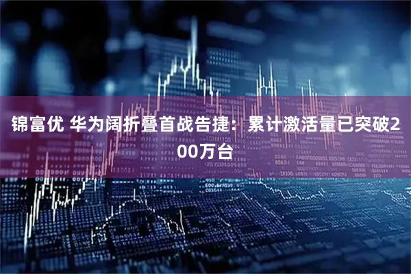 锦富优 华为阔折叠首战告捷：累计激活量已突破200万台
