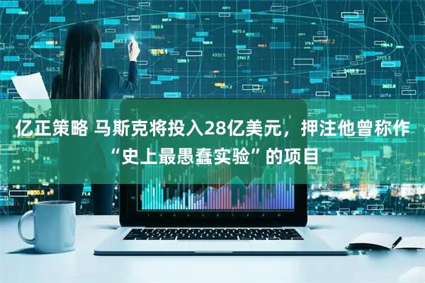 亿正策略 马斯克将投入28亿美元，押注他曾称作“史上最愚蠢实验”的项目