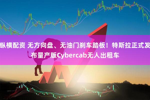纵横配资 无方向盘、无油门刹车踏板！特斯拉正式发布量产版Cybercab无人出租车