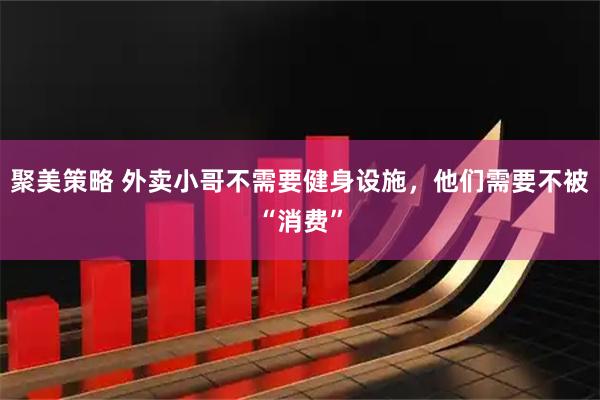 聚美策略 外卖小哥不需要健身设施，他们需要不被“消费”