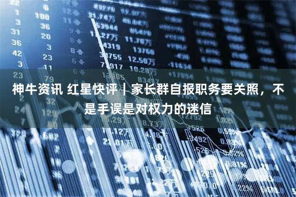 神牛资讯 红星快评｜家长群自报职务要关照，不是手误是对权力的迷信